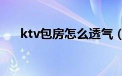 ktv包房怎么透气（ktv包房怎么装修）