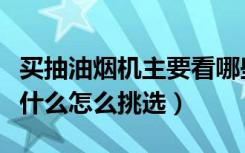 买抽油烟机主要看哪些方面（买油烟机主要看什么怎么挑选）