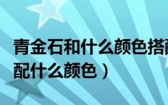 青金石和什么颜色搭配的最好（石青色可以搭配什么颜色）