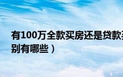 有100万全款买房还是贷款买房（100万全款和贷款买房区别有哪些）