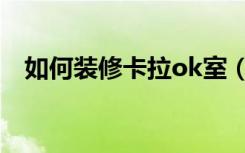 如何装修卡拉ok室（如何装修卡拉ok房）