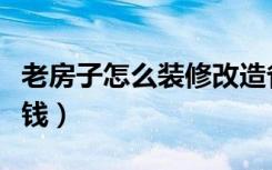 老房子怎么装修改造省钱（老房子怎么装修省钱）