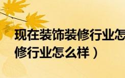 现在装饰装修行业怎么样 前景如何（现在装修行业怎么样）