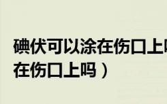 碘伏可以涂在伤口上吗会不会疼（碘伏可以涂在伤口上吗）