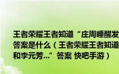 王者荣耀王者知道“庄周睡醒发现自己的鲲被偷了狄仁杰和李元芳...”答案是什么（王者荣耀王者知道“庄周睡醒发现自己的鲲被偷了狄仁杰和李元芳...”答案 快吧手游）