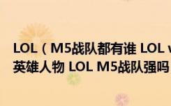 LOL（M5战队都有谁 LOL we和m5中里面俩对出现的所有英雄人物 LOL M5战队强吗）