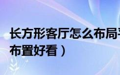 长方形客厅怎么布局平面图（长方形客厅怎么布置好看）