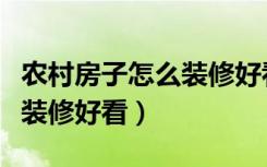 农村房子怎么装修好看又省钱（农村房子怎么装修好看）