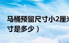 马桶预留尺寸小2厘米能安装吗（马桶预留尺寸是多少）