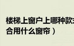 楼梯上窗户上哪种款式窗帘好看（楼梯窗户适合用什么窗帘）