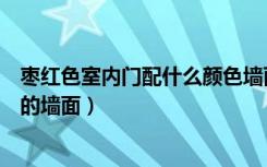 枣红色室内门配什么颜色墙面（枣红色的门可以配什么颜色的墙面）