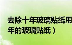 去除十年玻璃贴纸用什么胶（怎么去除用了5年的玻璃贴纸）