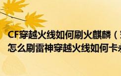 CF穿越火线如何刷火麒麟（穿越火线怎么刷AK47火麒麟 CF怎么刷雷神穿越火线如何卡永久黑龙cf怎么刷火麒麟）