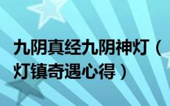 九阴真经九阴神灯（《九阴真经》九阴真经千灯镇奇遇心得）