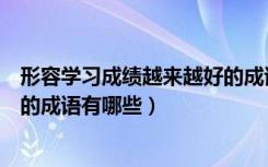 形容学习成绩越来越好的成语有哪（形容学习成绩越来越好的成语有哪些）