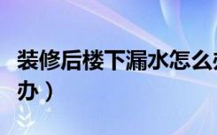 装修后楼下漏水怎么办（装修后楼板漏水怎么办）