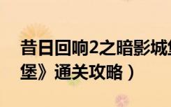 昔日回响2之暗影城堡（《昔日回响2暗影城堡》通关攻略）