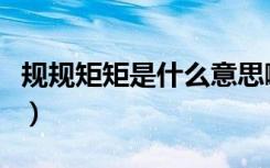 规规矩矩是什么意思啊（规规矩矩是什么意思）