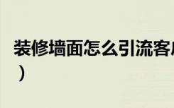 装修墙面怎么引流客户（装修墙面怎么弄好看）