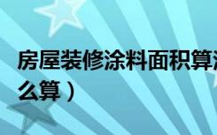 房屋装修涂料面积算法（房屋装修涂料面积怎么算）