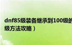 dnf85级装备继承到100级的方法（dnf85级装备继承到100级方法攻略）