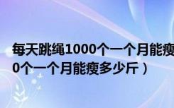 每天跳绳1000个一个月能瘦多少斤四十岁了（每天跳绳1000个一个月能瘦多少斤）