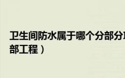 卫生间防水属于哪个分部分项工程（卫生间防水属于哪个分部工程）