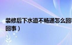 装修后下水道不畅通怎么回事儿（装修后下水道不畅通怎么回事）