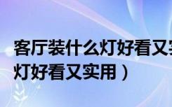 客厅装什么灯好看又实用又聚财（客厅装什么灯好看又实用）