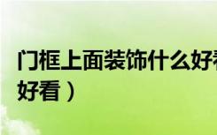 门框上面装饰什么好看点（门框上面装饰什么好看）