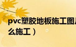 pvc塑胶地板施工图片（室内pvc塑胶地板怎么施工）