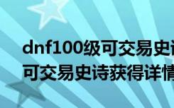 dnf100级可交易史诗怎么获得（dnf100级可交易史诗获得详情）