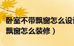 卧室不带飘窗怎么设计好看又实用（卧室不带飘窗怎么装修）