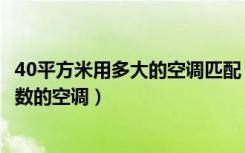 40平方米用多大的空调匹配（40平米的房间建议安装多大匹数的空调）