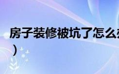 房子装修被坑了怎么办（房屋装修被坑怎么办）