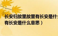 长安归故里故里有长安是什么意思男生用（长安归故里故里有长安是什么意思）