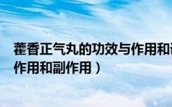 藿香正气丸的功效与作用和详细内容（藿香正气丸的功效与作用和副作用）