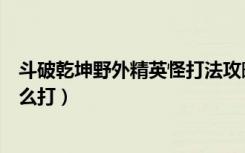 斗破乾坤野外精英怪打法攻略详解（斗破乾坤野外精英怪怎么打）