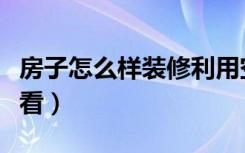 房子怎么样装修利用空间（房子怎么样装修好看）