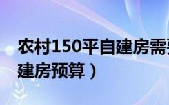 农村150平自建房需要多少钱（农村150平自建房预算）