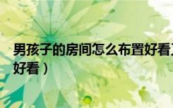 男孩子的房间怎么布置好看又便宜（男孩子的房间怎么布置好看）