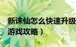 新诛仙怎么快速升级（《诛仙2》怎么升级快游戏攻略）