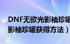 DNF无欲光影袖珍罐怎么获得（DNF无欲光影袖珍罐获得方法）