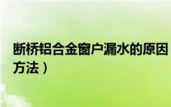 断桥铝合金窗户漏水的原因（断桥铝窗户漏水的原因及处理方法）