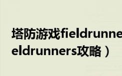 塔防游戏fieldrunners下载（《炮塔防御》fieldrunners攻略）