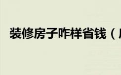 装修房子咋样省钱（房子怎么样省装修费）