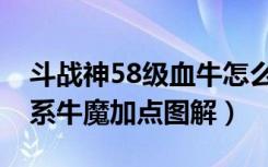 斗战神58级血牛怎么加点（斗战神58级嗜血系牛魔加点图解）