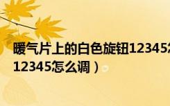 暖气片上的白色旋钮12345怎么调整（暖气片上的白色旋钮12345怎么调）