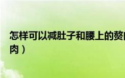 怎样可以减肚子和腰上的赘肉（怎样可以减肚子和腰上的赘肉）