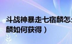 斗战神暴走七宿麟怎么获得（斗战神暴走七宿麟如何获得）